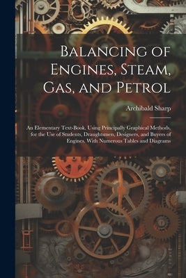 Balancing of Engines, Steam, Gas, and Petrol: An Elementary Text-Book, Using Principally Graphical Methods, for the Use of Students, Draughtsmen, Desi by Sharp, Archibald