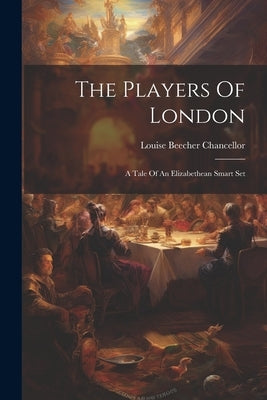 The Players Of London: A Tale Of An Elizabethean Smart Set by Chancellor, Louise Beecher