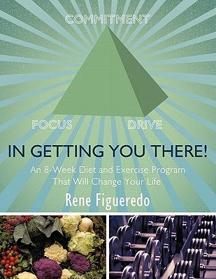 In Getting You There! An 8-Week Diet and Exercise Program That Will Change Your Life by Figueredo, Rene
