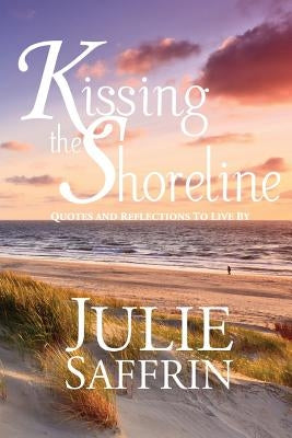 Kissing the Shoreline: Quotes and Reflections to Live By by Saffrin, Julie