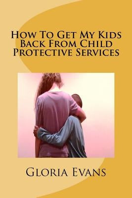 How To Get My Kids Back From Child Protective Services by Evans, Gloria