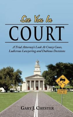 See You in Court: A Trial Attorney's Look at Crazy Cases, Ludicrous Lawyering and Dubious Decisions by Chester, Gary J.