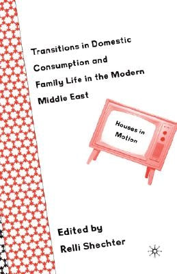 Transitions in Domestic Consumption and Family Life in the Modern Middle East: Houses in Motion by Shechter, R.