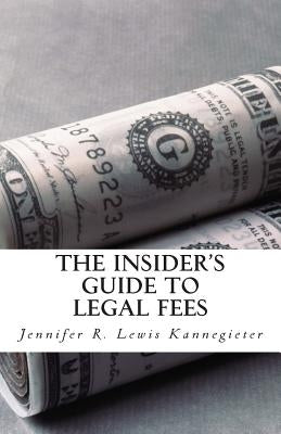 The Insider's Guide to Legal Fees: What You NEED to Know Before Hiring an Attorney and the 7 Tips That Could Save You THOUSANDS in Fees by Lewis Kannegieter, Jennifer R.