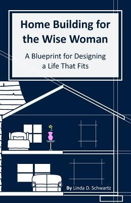 Home Building for the Wise Woman: A Blueprint for Designing a Life That Fits by Dynes, Nicole E.