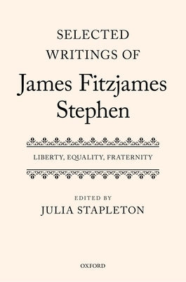 Selected Writings of James Fitzjames Stephen: Liberty, Equality, Fraternity by Stapleton, Julia