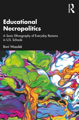 Educational Necropolitics: A Sonic Ethnography of Everyday Racisms in U.S. Schools by Wozolek, Boni
