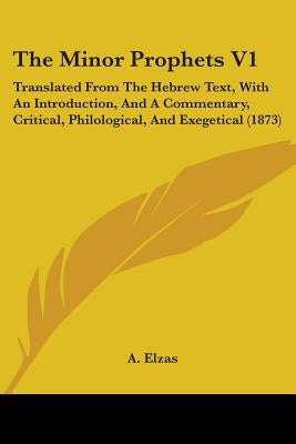 The Minor Prophets V1: Translated From The Hebrew Text, With An Introduction, And A Commentary, Critical, Philological, And Exegetical (1873) by Elzas, A.