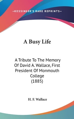 A Busy Life: A Tribute To The Memory Of David A. Wallace, First President Of Monmouth College (1885) by Wallace, H. F.