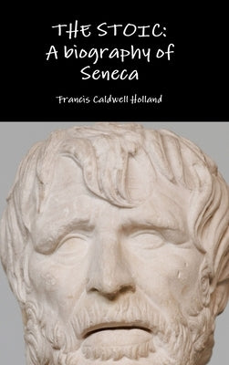 The Stoic: A biography of Seneca by Holland, Francis Caldwell