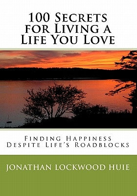 100 Secrets for Living a Life You Love: Finding Happiness Despite Life's Roadblocks by Huie, Jonathan Lockwood
