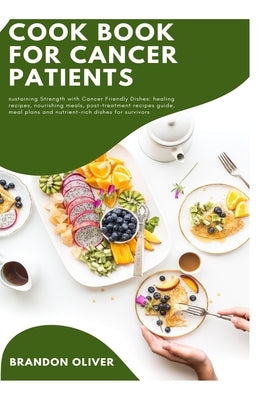 Cookbook for Cancer Patients: Sustaining strength with cancer-friendly dishes: Healing recipes, Nourishing meals, Post-treatment recipe guide, Meal by Oliver, Brandon