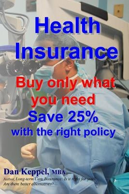 Health Insurance: Buy ONLY what you need Save 25% with the right policy by Keppel Mba, Dan