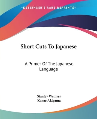 Short Cuts To Japanese: A Primer Of The Japanese Language by Wemyss, Stanley