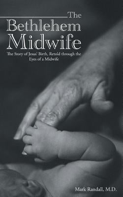 The Bethlehem Midwife: The Story of Jesus' Birth, Retold through the Eyes of a Midwife by Randall, Mark