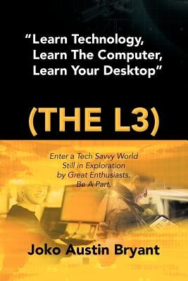 Learn Technology, Learn the Computer, Learn Your Desktop (the L3): Enter a Tech Savvy World Still in Exploration by Great Enthusiastics. Be a Part. by Bryant, Joko Austin