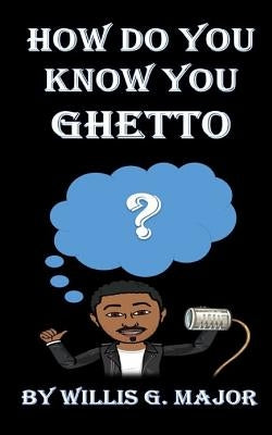 How Do You Know You Ghetto?: An Old School Social Commentary by Major, Willis G.