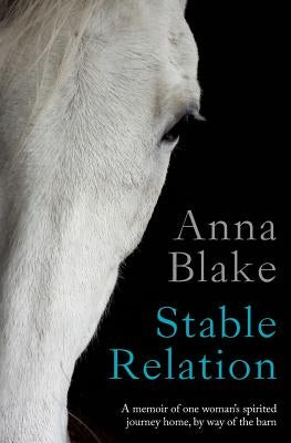 Stable Relation: A memoir of one woman's spirited journey home, by way of the barn by Blake, Anna M.