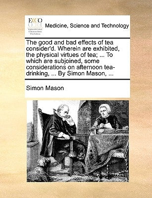 The good and bad effects of tea consider'd. Wherein are exhibited, the physical virtues of tea; ... To which are subjoined, some considerations on aft by Mason, Simon