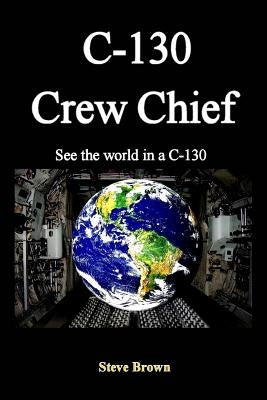 C-130 Crew Chief: SeeThe World in in a C-130 by Brown, Steve