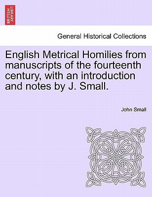 English Metrical Homilies from Manuscripts of the Fourteenth Century, with an Introduction and Notes by J. Small. by Small, John