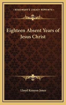 Eighteen Absent Years of Jesus Christ by Jones, Lloyd Kenyon