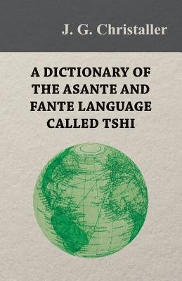 A Dictionary of the Asante and Fante Language Called Tshi (Chwee, Twi), With a Grammatical Introduction and Appendices on the Geography of the Gold Co by Christaller, J. G.