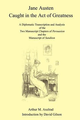 Jane Austen Caught in the Act of Greatness: A Diplomatic Transcription and Analysis of the Two Manuscript Chapters of Persuasion and the Manuscript of by Axelrad, Arthur M.