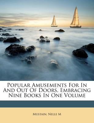 Popular Amusements for in and Out of Doors, Embracing Nine Books in One Volume by M, Mustain Nelle