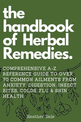 The Handbook of Herbal Remedies: Comprehensive A-Z reference guide to over 70 common ailments by Dale, Heather