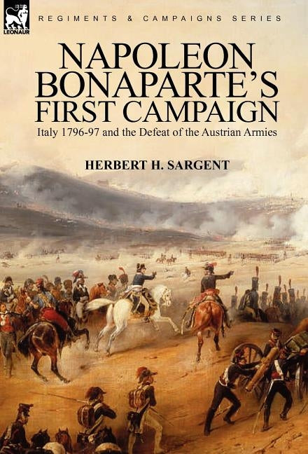 Napoleon Bonaparte's First Campaign: Italy 1796-97 and the Defeat of the Austrian Armies by Sargent, Herbert H.