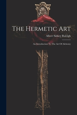 The Hermetic Art: An Introduction To The Art Of Alchemy by Raleigh, Albert Sidney