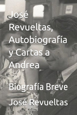 José Revueltas, Autobiografía y Cartas a Andrea: Biografía Breve by Cruz Revueltas, José René