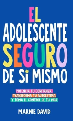 El Adolescente Seguro De Sí Mismo: Una Guía Práctica Para Desarrollar La Confianza En Ti Mismo, Transformar Tu Autoestima Y Tomar Las Riendas De Tu Vi by David, Marnie