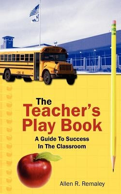 The Teacher's Play Book: A Guide To Success In The Classroom by Remaley, Allen R.