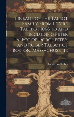 Lineage of the Talbot Family From Le Sire Talebot 1066 to and Including Peter Talbot of Dorchester, and Roger Talbot of Boston, Massachusetts by Talbot, Archie Lee 1846-