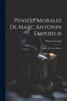 Pensées Morales De Marc Antonin Empereur: De Soy, & À Soy-Mesme by Aurelius, Marcus