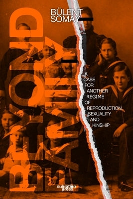 Beyond Family: A Case for Another Regime of Reproduction, Sexuality and Kinship by Somay, Bülent