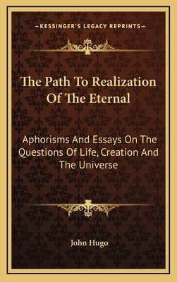 The Path To Realization Of The Eternal: Aphorisms And Essays On The Questions Of Life, Creation And The Universe by Hugo, John