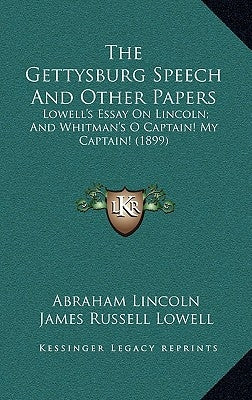 The Gettysburg Speech And Other Papers: Lowell's Essay On Lincoln; And Whitman's O Captain! My Captain! (1899) by Lincoln, Abraham