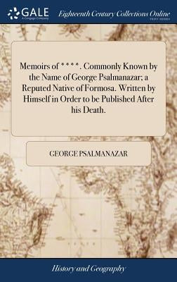 Memoirs of ****. Commonly Known by the Name of George Psalmanazar; a Reputed Native of Formosa. Written by Himself in Order to be Published After his by Psalmanazar, George