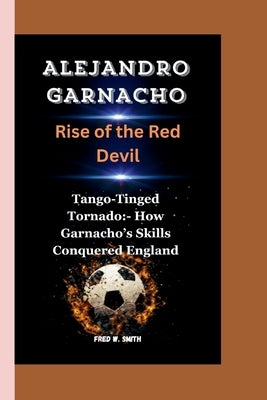 Alejandro Garnacho: Rise of the Red Devil-Tango-Tinged Tornado: - How Garnacho's Skills Conquered England by W. Smith, Fred
