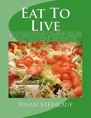 Eat To Live: Recipes For Eating To Lose Excess Belly Fat And Conquer Metabolic Syndrome Inspired By The Homefirst HCG Metabolic Syn by Steinlauf, Susan