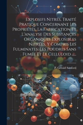 Explosifs Nitrés, Traité Pratique Concernant Les Propriétés, La Fabrication Et L'analyse Des Substances Organiques Explosibles Nitrées, Y Compris Les by Sanford, P. Gérald