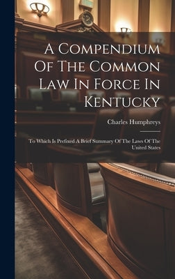 A Compendium Of The Common Law In Force In Kentucky: To Which Is Prefixed A Brief Summary Of The Laws Of The United States by Humphreys, Charles