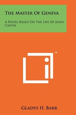 The Master of Geneva: A Novel Based on the Life of John Calvin by Barr, Gladys H.