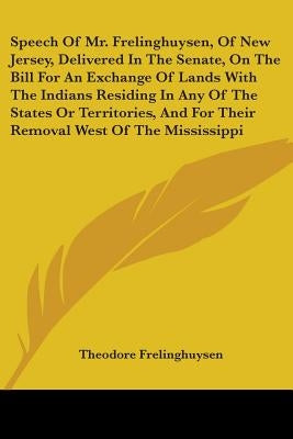 Speech Of Mr. Frelinghuysen, Of New Jersey, Delivered In The Senate, On The Bill For An Exchange Of Lands With The Indians Residing In Any Of The Stat by Frelinghuysen, Theodore