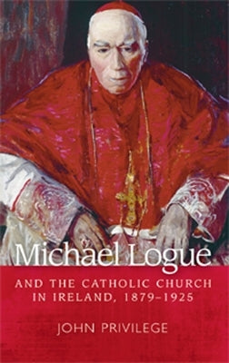 Michael Logue and the Catholic Church in Ireland, 1879-1925 by Privilege, John