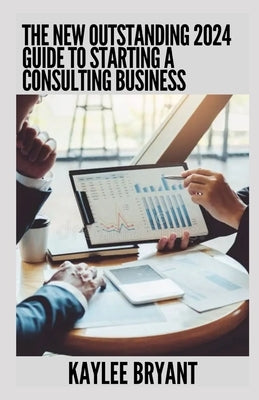 The New Outstanding 2024 Guide To Starting A Consulting Business: Everything You Need Know by Bryant, Kaylee
