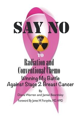 Say No to Radiation and Conventional Chemo: Winning My Battle Against Stage 2 Breast Cancer by Warren, Diana